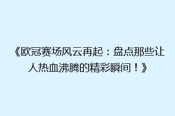 《欧冠赛场风云再起:盘点那些让人热血沸腾的精彩瞬间!》