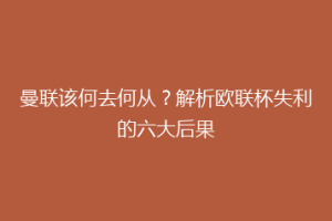 曼联该何去何从？解析欧联杯失利的六大后果