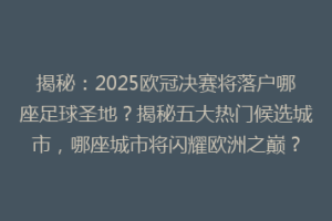 揭秘：2025欧冠决赛将落户哪座足球圣地？揭秘五大热门候选城市，哪座城市将闪耀欧洲之巅？