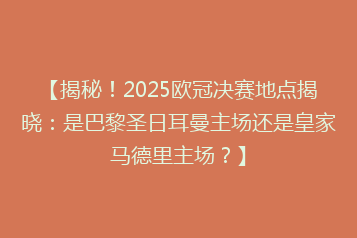 【揭秘!2025欧冠决赛地点揭晓:是巴黎圣日耳曼主场还是皇家马德里主场?】
