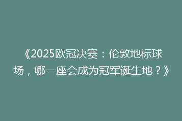 《2025欧冠决赛:伦敦地标球场,哪一座会成为冠军诞生地?》