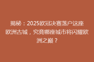 揭秘：2025欧冠决赛落户这座欧洲古城，究竟哪座城市将闪耀欧洲之巅？