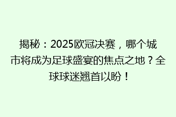 揭秘:2025欧冠决赛,哪个城市将成为足球盛宴的焦点之地?全球球迷翘首以盼!