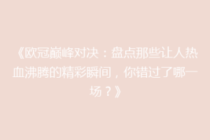 《欧冠巅峰对决：盘点那些让人热血沸腾的精彩瞬间，你错过了哪一场？》