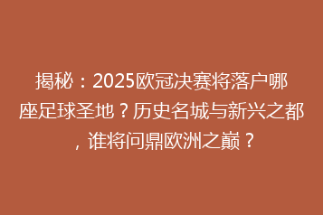 揭秘:2025欧冠决赛将落户哪座足球圣地?历史名城与新兴之都,谁将问鼎欧洲之巅?