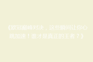 《欧冠巅峰对决，这些瞬间让你心跳加速！谁才是真正的王者？》