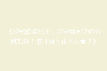 《欧冠巅峰对决,这些瞬间让你心跳加速!谁才是真正的王者?》
