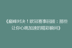 《巅峰对决！欧冠赛事回顾：那些让你心跳加速的精彩瞬间》