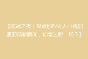 《欧冠之夜：盘点那些令人心跳加速的精彩瞬间，你看过哪一场？》
