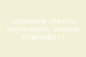 《2025欧冠决赛：巴黎圣丹尼球场VS伦敦温布利，谁将成为欧洲之巅的新霸主？》