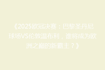 《2025欧冠决赛:巴黎圣丹尼球场VS伦敦温布利,谁将成为欧洲之巅的新霸主?》