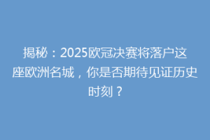 揭秘：2025欧冠决赛将落户这座欧洲名城，你是否期待见证历史时刻？