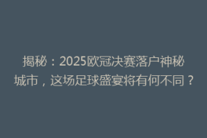 揭秘：2025欧冠决赛落户神秘城市，这场足球盛宴将有何不同？
