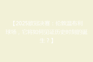 【2025欧冠决赛：伦敦温布利球场，它将如何见证历史时刻的诞生？】