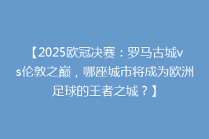 【2025欧冠决赛：罗马古城vs伦敦之巅，哪座城市将成为欧洲足球的王者之城？】