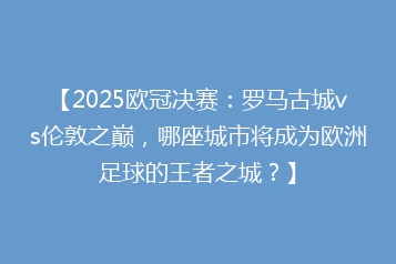 【2025欧冠决赛:罗马古城vs伦敦之巅,哪座城市将成为欧洲足球的王者之城?】