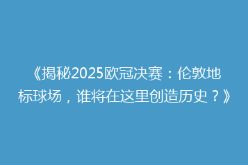 《揭秘2025欧冠决赛:伦敦地标球场,谁将在这里创造历史?》