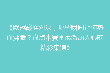《欧冠巅峰对决,哪些瞬间让你热血沸腾?盘点本赛季最激动人心的精彩集锦》