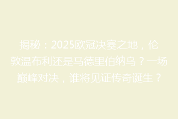 揭秘:2025欧冠决赛之地,伦敦温布利还是马德里伯纳乌?一场巅峰对决,谁将见证传奇诞生?