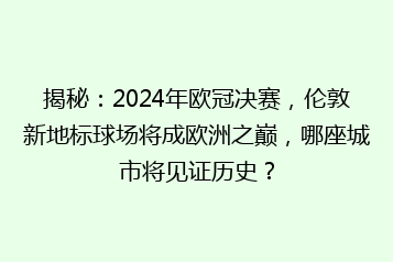 揭秘:2024年欧冠决赛,伦敦新地标球场将成欧洲之巅,哪座城市将见证历史?