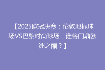 【2025欧冠决赛:伦敦地标球场VS巴黎时尚球场,谁将问鼎欧洲之巅?】