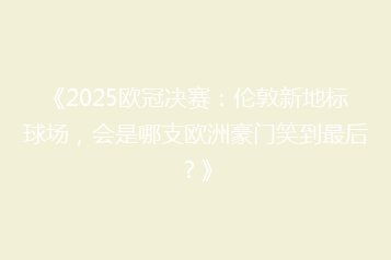 《2025欧冠决赛:伦敦新地标球场,会是哪支欧洲豪门笑到最后?》
