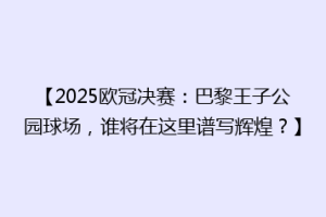 【2025欧冠决赛：巴黎王子公园球场，谁将在这里谱写辉煌？】