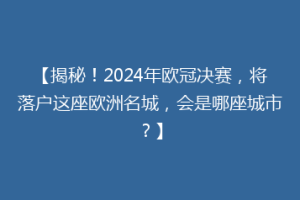 【揭秘！2024年欧冠决赛，将落户这座欧洲名城，会是哪座城市？】