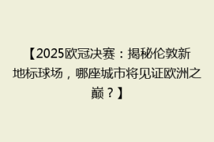 【2025欧冠决赛：揭秘伦敦新地标球场，哪座城市将见证欧洲之巅？】