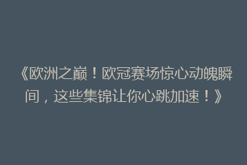 《欧洲之巅!欧冠赛场惊心动魄瞬间,这些集锦让你心跳加速!》