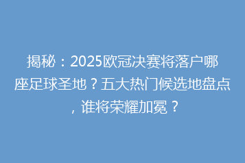揭秘:2025欧冠决赛将落户哪座足球圣地?五大热门候选地盘点,谁将荣耀加冕?