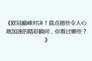 《欧冠巅峰对决!盘点那些令人心跳加速的精彩瞬间,你看过哪些?》