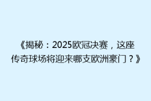 《揭秘：2025欧冠决赛，这座传奇球场将迎来哪支欧洲豪门？》