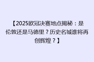 【2025欧冠决赛地点揭秘：是伦敦还是马德里？历史名城谁将再创辉煌？】