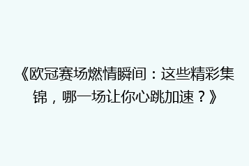 《欧冠赛场燃情瞬间:这些精彩集锦,哪一场让你心跳加速?》