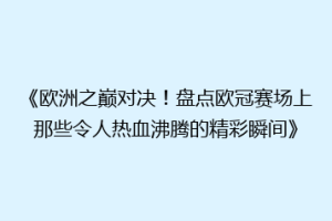 《欧洲之巅对决！盘点欧冠赛场上那些令人热血沸腾的精彩瞬间》
