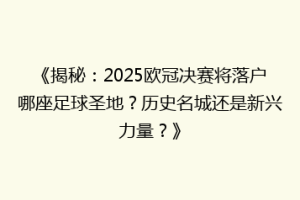 《揭秘：2025欧冠决赛将落户哪座足球圣地？历史名城还是新兴力量？》