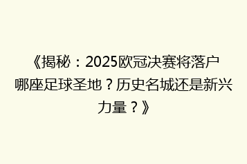《揭秘:2025欧冠决赛将落户哪座足球圣地?历史名城还是新兴力量?》