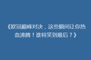 《欧冠巅峰对决，这些瞬间让你热血沸腾！谁将笑到最后？》
