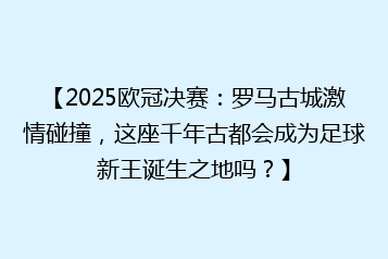 【2025欧冠决赛:罗马古城激情碰撞,这座千年古都会成为足球新王诞生之地吗?】