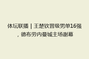 体坛联播｜王楚钦晋级男单16强，德布劳内曼城主场谢幕