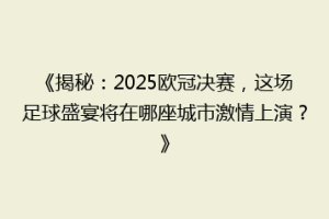 《揭秘：2025欧冠决赛，这场足球盛宴将在哪座城市激情上演？》