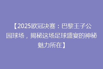 【2025欧冠决赛:巴黎王子公园球场,揭秘这场足球盛宴的神秘魅力所在】