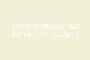 【2023欧联杯赛程揭晓！谁能脱颖而出，夺得冠军荣耀？】