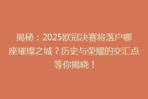 揭秘：2025欧冠决赛将落户哪座璀璨之城？历史与荣耀的交汇点等你揭晓！