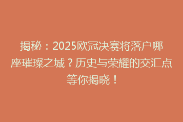揭秘:2025欧冠决赛将落户哪座璀璨之城?历史与荣耀的交汇点等你揭晓!