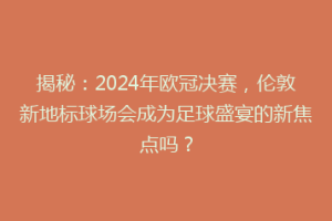 揭秘：2024年欧冠决赛，伦敦新地标球场会成为足球盛宴的新焦点吗？