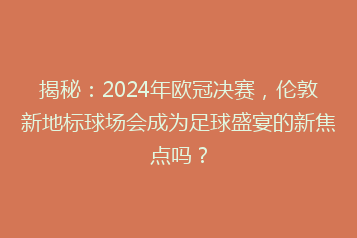 揭秘:2024年欧冠决赛,伦敦新地标球场会成为足球盛宴的新焦点吗?