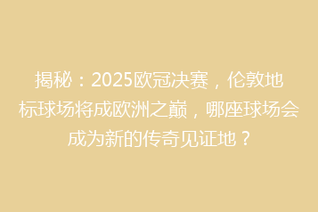 揭秘:2025欧冠决赛,伦敦地标球场将成欧洲之巅,哪座球场会成为新的传奇见证地?