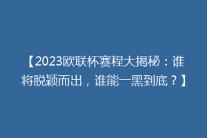 【2023欧联杯赛程大揭秘：谁将脱颖而出，谁能一黑到底？】